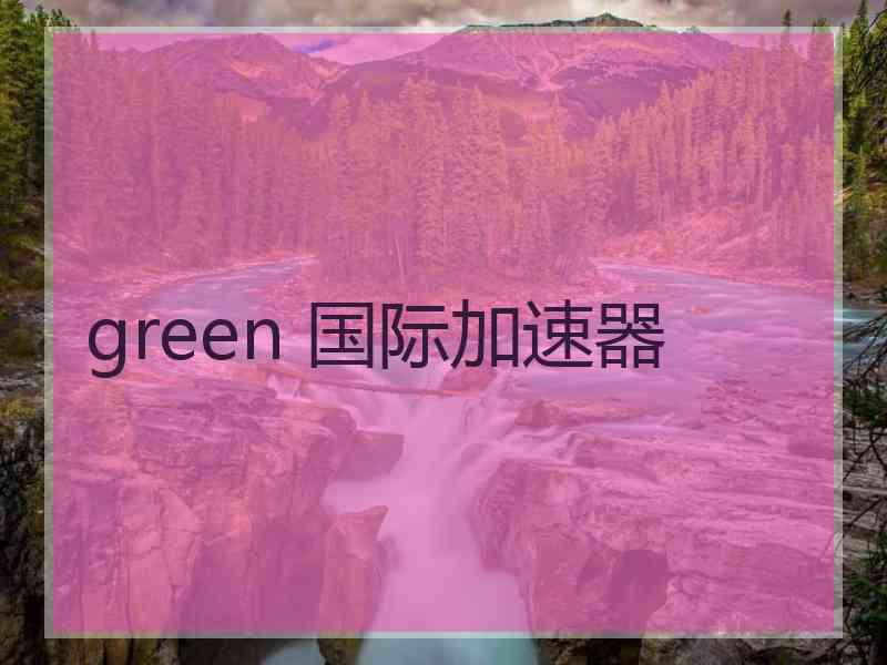 green 国际加速器