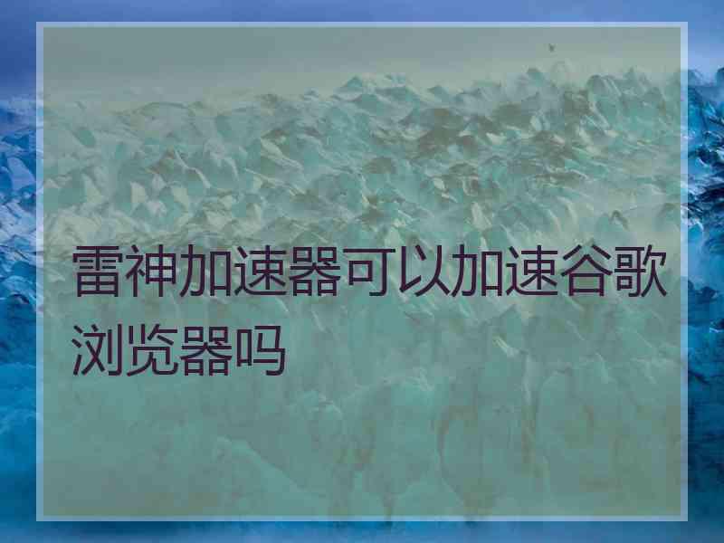 雷神加速器可以加速谷歌浏览器吗