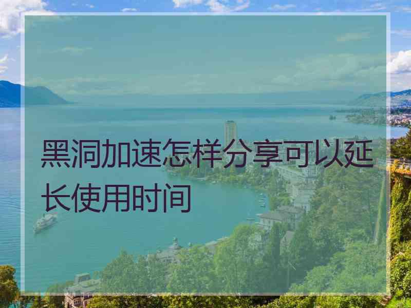 黑洞加速怎样分享可以延长使用时间