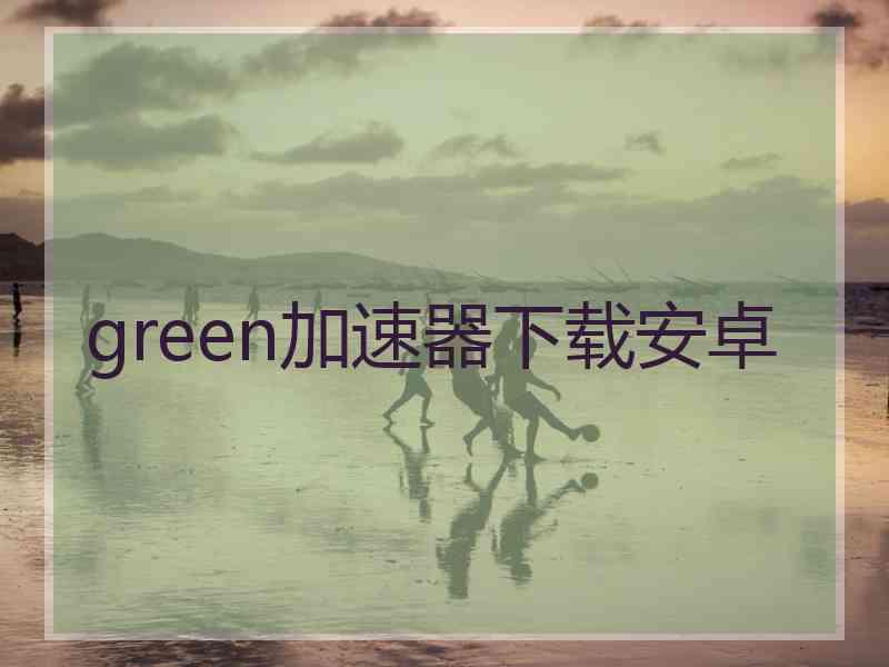 green加速器下载安卓
