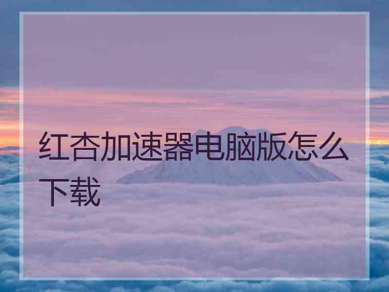 红杏加速器电脑版怎么下载
