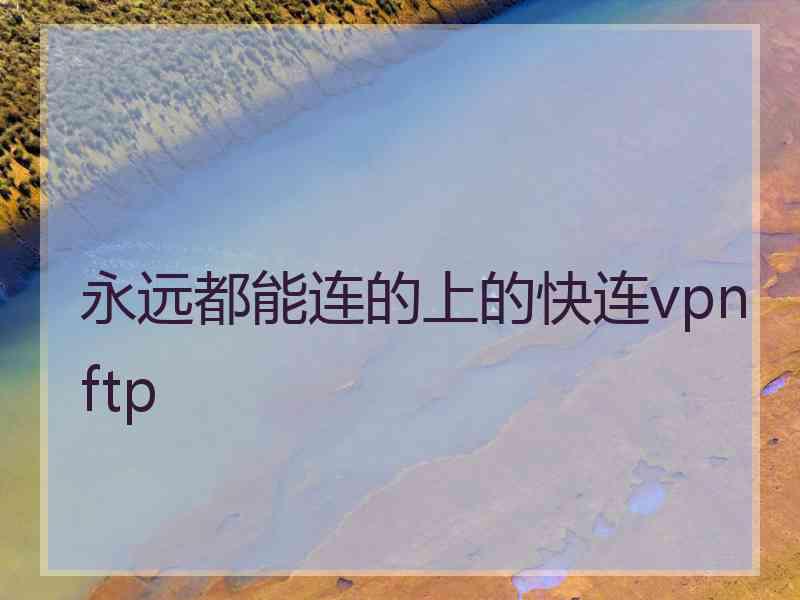 永远都能连的上的快连vpn ftp