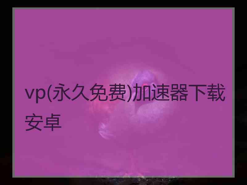 vp(永久免费)加速器下载安卓