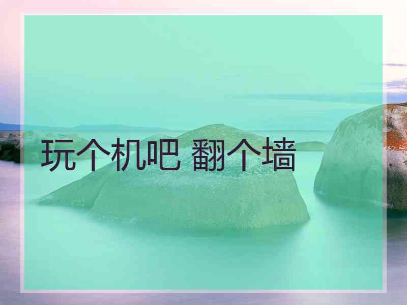 玩个机吧 翻个墙