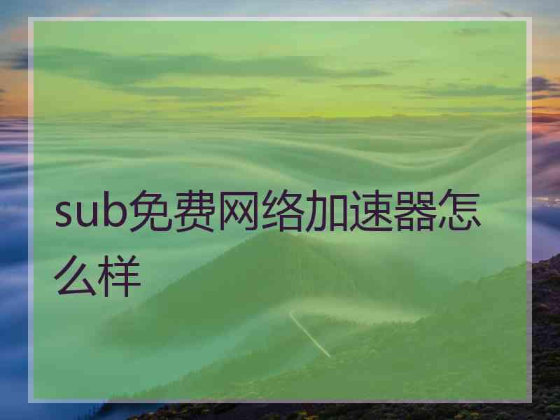 sub免费网络加速器怎么样