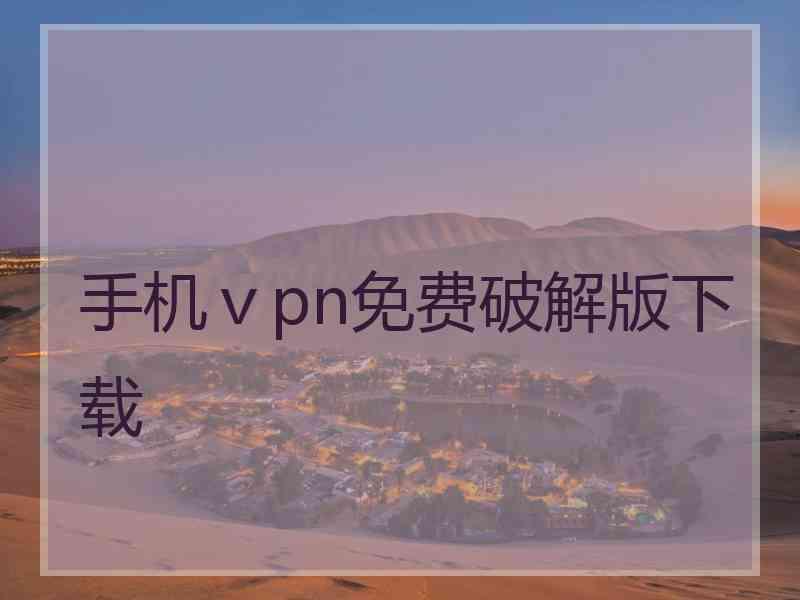 手机ⅴpn免费破解版下载