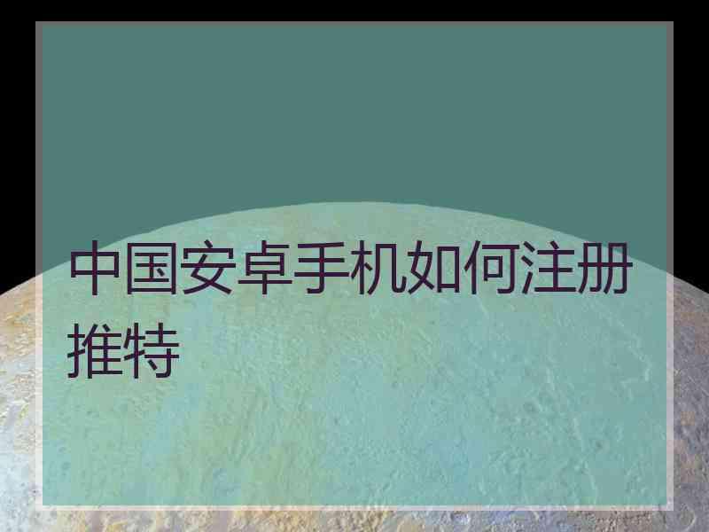 中国安卓手机如何注册推特