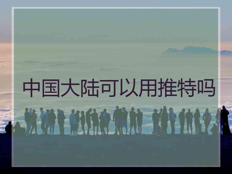 中国大陆可以用推特吗