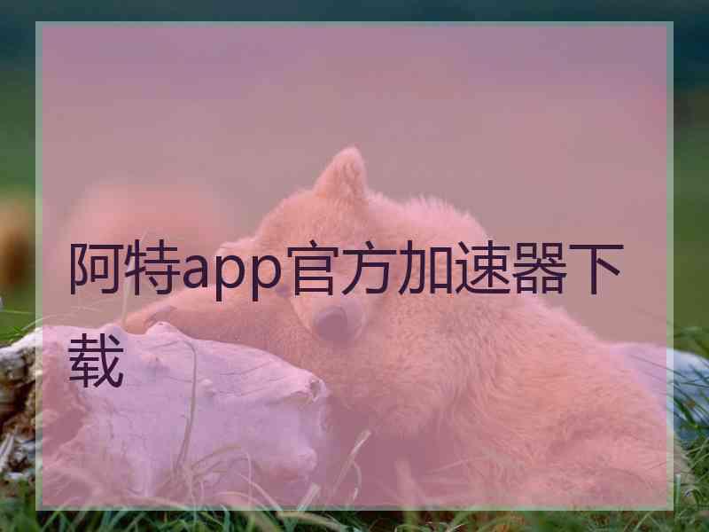 阿特app官方加速器下载