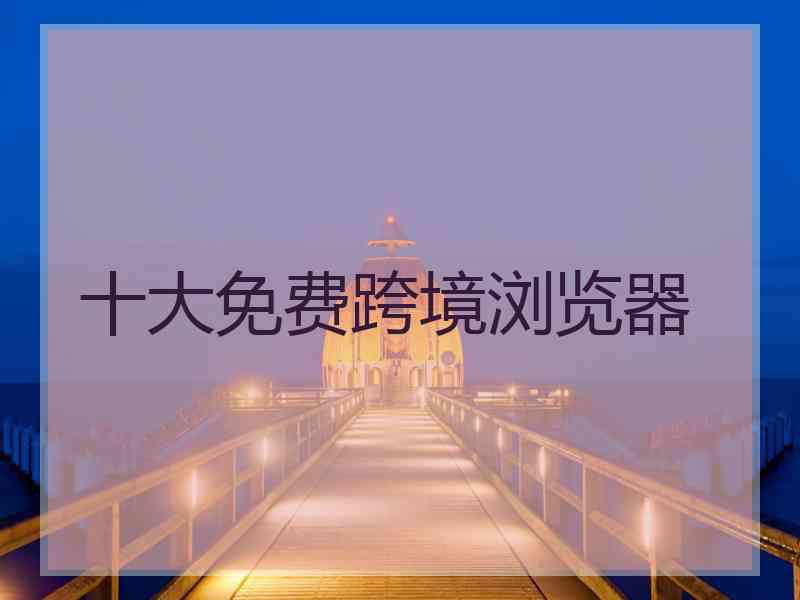 十大免费跨境浏览器