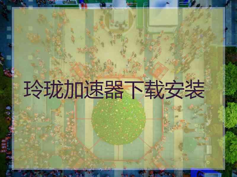 玲珑加速器下载安装