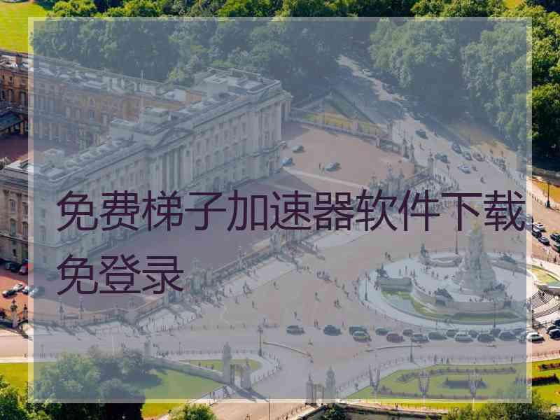 免费梯子加速器软件下载免登录