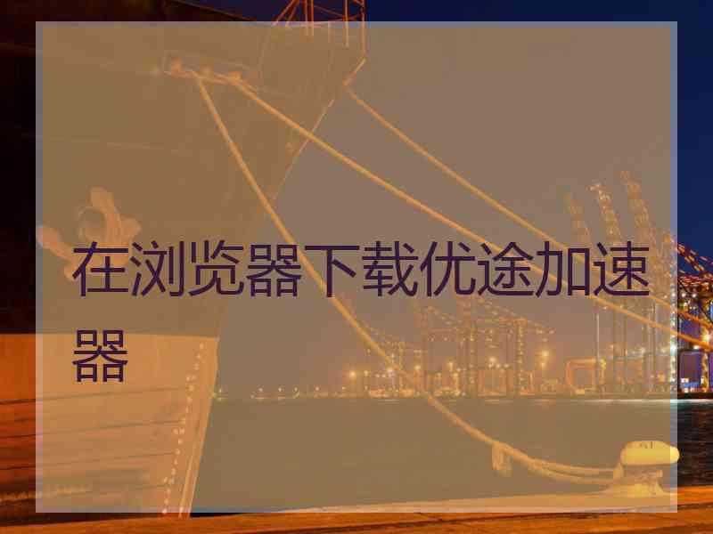 在浏览器下载优途加速器