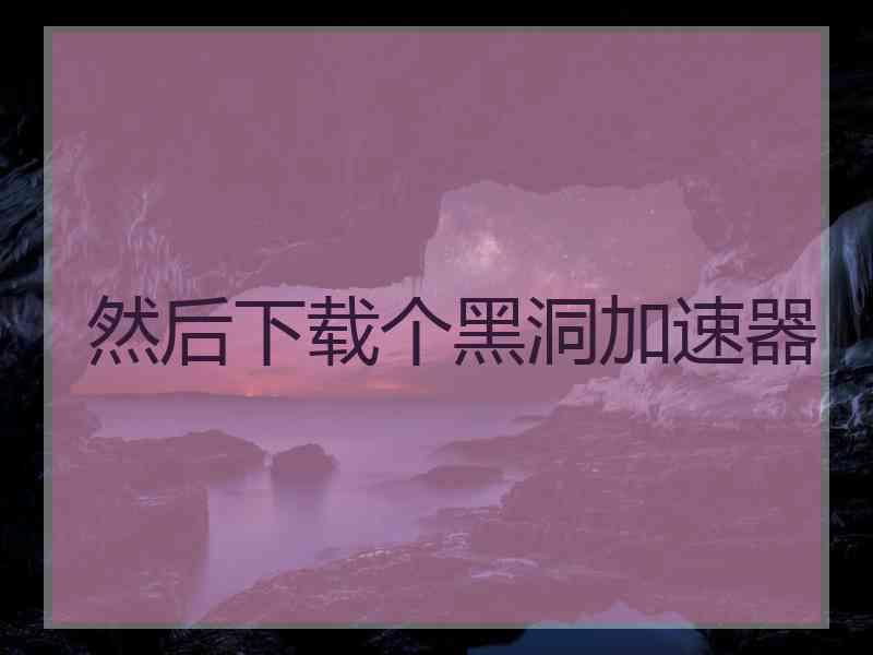 然后下载个黑洞加速器