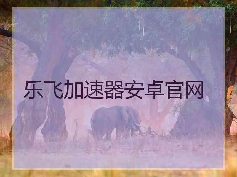乐飞加速器安卓官网