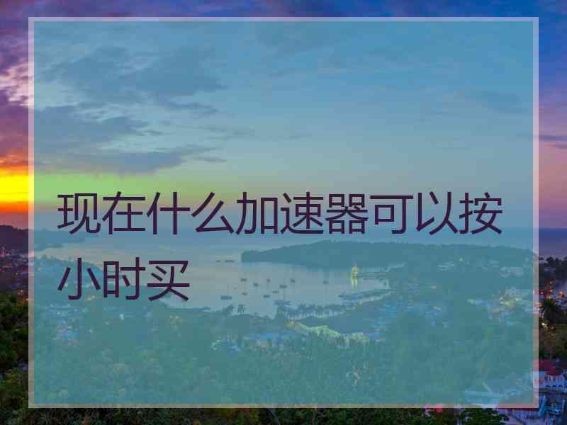 现在什么加速器可以按小时买
