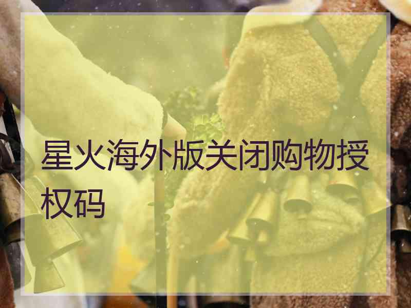 星火海外版关闭购物授权码