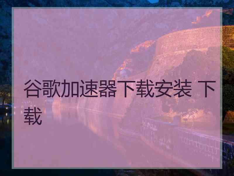 谷歌加速器下载安装 下载