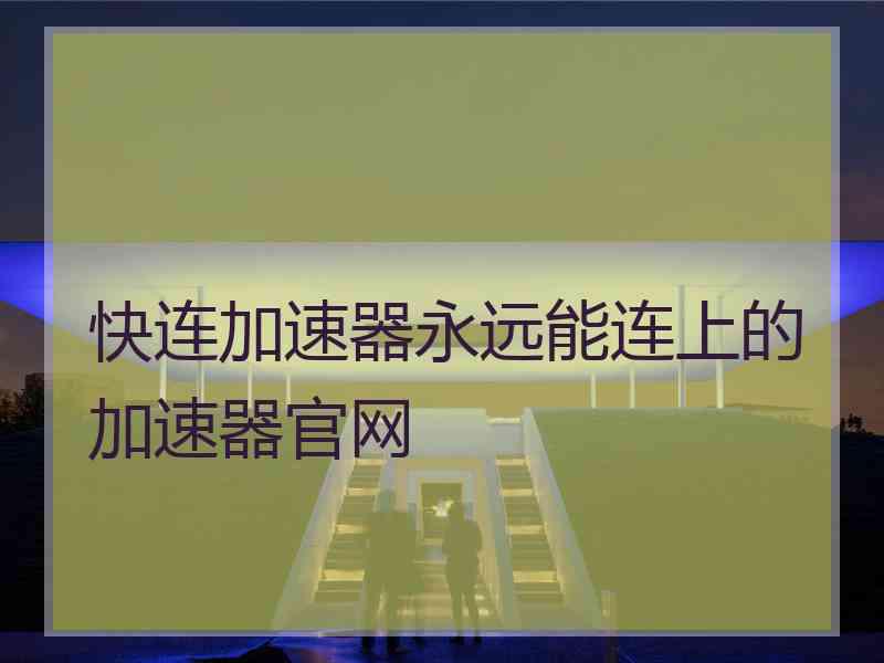 快连加速器永远能连上的加速器官网