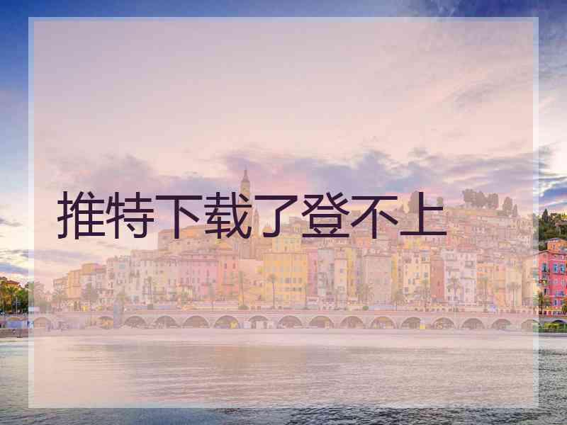 推特下载了登不上