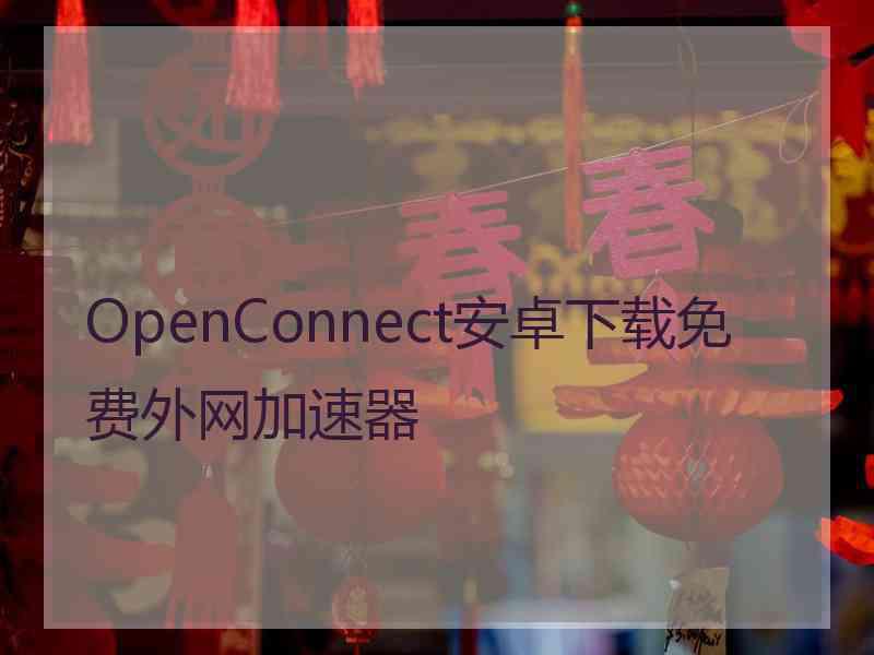 OpenConnect安卓下载免费外网加速器