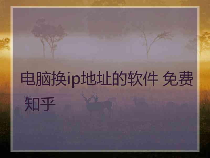 电脑换ip地址的软件 免费 知乎