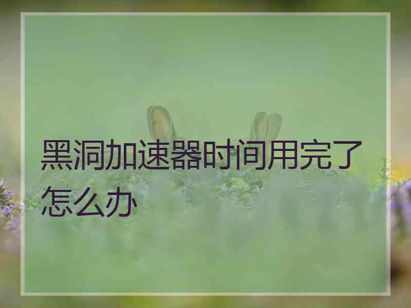 黑洞加速器时间用完了怎么办