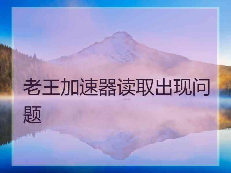 老王加速器读取出现问题