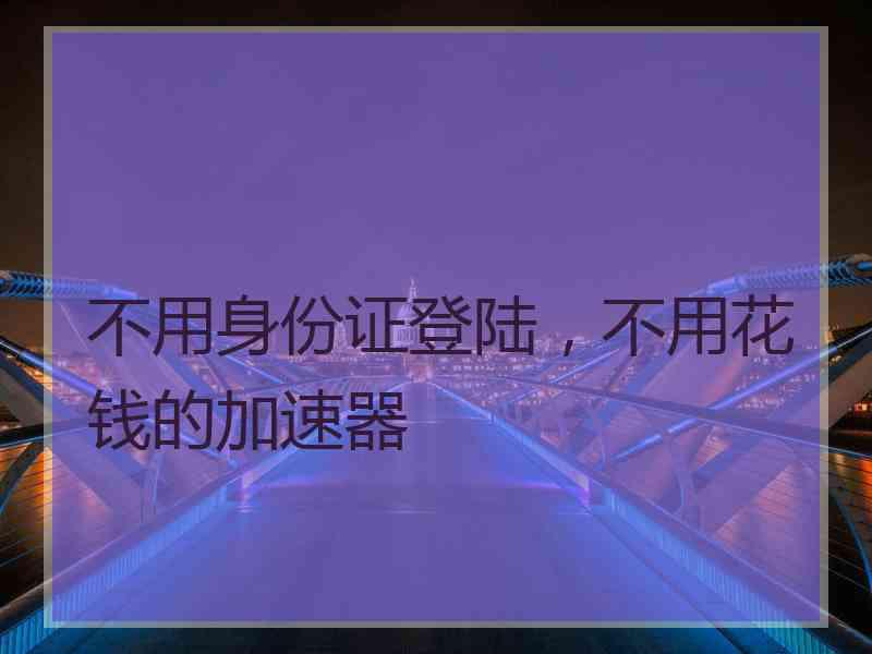 不用身份证登陆，不用花钱的加速器