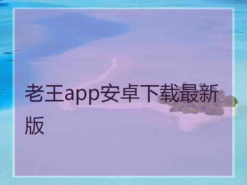 老王app安卓下载最新版